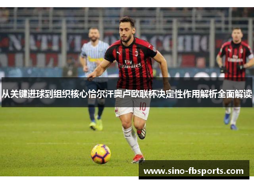 从关键进球到组织核心恰尔汗奥卢欧联杯决定性作用解析全面解读 从关键进球到组织核心恰尔汗奥卢欧联杯决定性作用解析全面解读