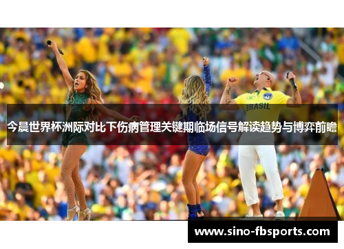 今晨世界杯洲际对比下伤病管理关键期临场信号解读趋势与博弈前瞻