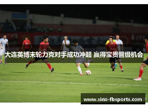 大连英博末轮力克对手成功冲超 赢得宝贵晋级机会