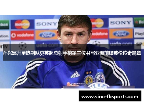 孙兴慜升至热刺队史英超总射手榜第三位书写亚洲前锋英伦传奇篇章 孙兴慜升至热刺队史英超总射手榜第三位书写亚洲前锋英伦传奇篇章