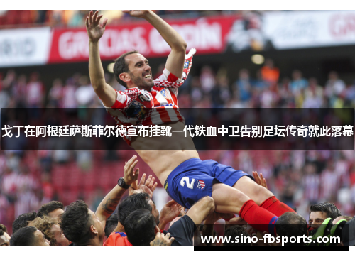 戈丁在阿根廷萨斯菲尔德宣布挂靴一代铁血中卫告别足坛传奇就此落幕 戈丁在阿根廷萨斯菲尔德宣布挂靴一代铁血中卫告别足坛传奇就此落幕