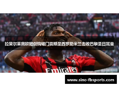 拉斐尔莱奥欧冠倒钩破门震撼圣西罗助米兰击败巴黎圣日耳曼