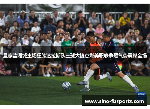 皇家盐湖城主场狂胜达拉斯队三球大捷点燃美职联争冠气势震撼全场