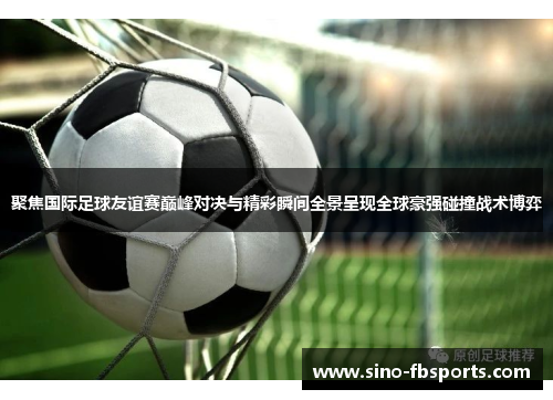 聚焦国际足球友谊赛巅峰对决与精彩瞬间全景呈现全球豪强碰撞战术博弈