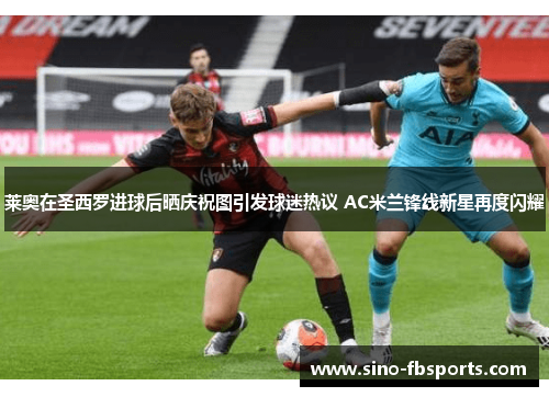 莱奥在圣西罗进球后晒庆祝图引发球迷热议 AC米兰锋线新星再度闪耀