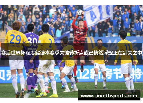 赛后世界杯深度解读本赛季关键转折点或已悄然浮现正在到来之中