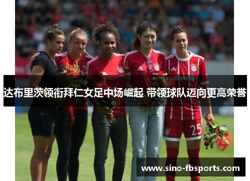 达布里茨领衔拜仁女足中场崛起 带领球队迈向更高荣誉