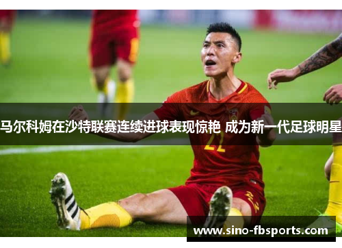 马尔科姆在沙特联赛连续进球表现惊艳 成为新一代足球明星