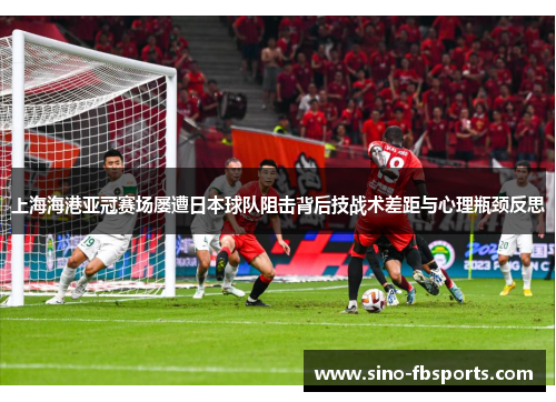 上海海港亚冠赛场屡遭日本球队阻击背后技战术差距与心理瓶颈反思