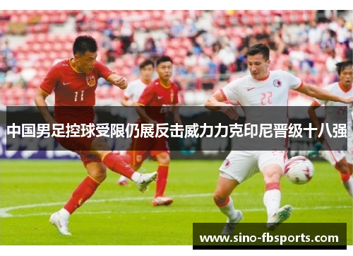 中国男足控球受限仍展反击威力力克印尼晋级十八强