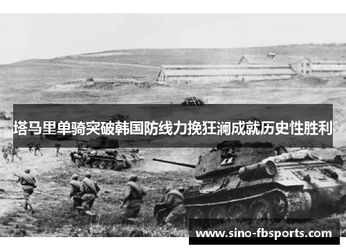 塔马里单骑突破韩国防线力挽狂澜成就历史性胜利