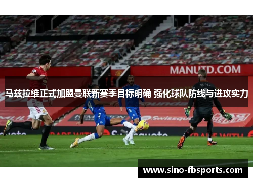 马兹拉维正式加盟曼联新赛季目标明确 强化球队防线与进攻实力