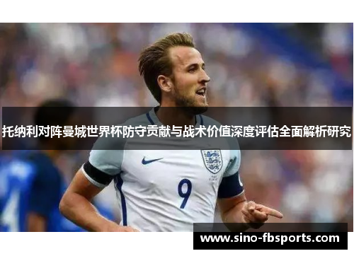 托纳利对阵曼城世界杯防守贡献与战术价值深度评估全面解析研究 托纳利对阵曼城世界杯防守贡献与战术价值深度评估全面解析研究