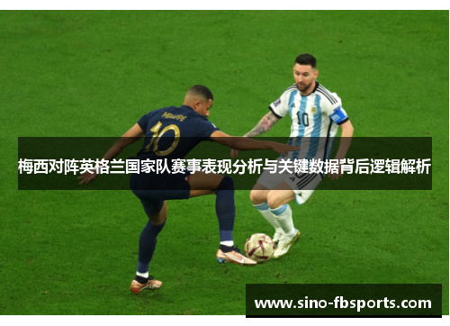 梅西对阵英格兰国家队赛事表现分析与关键数据背后逻辑解析