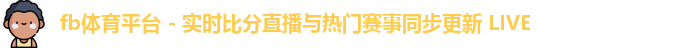 fb体育平台 - 实时比分直播与热门赛事同步更新 LIVE